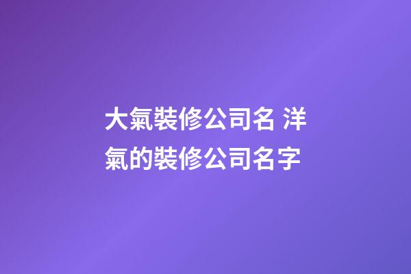 大氣裝修公司名 洋氣的裝修公司名字-第1張-公司起名-玄機派